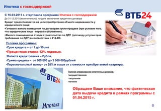 Ипотека с господдержкой
С 16.03.2015 г. стартовала программа Ипотека с господдержкой
До 31.12.2015 (включительно), по дате заключения кредитного договора
Кредит предоставляется на цели приобретения объекта недвижимости у
юридического лица:
•Готового жилого помещения по договорам купли-продажи (при условии того,
что юридическое лицо - первый собственник);
•Жилого помещения на стадии строительство по ДДУ (договору уступки прав
требования по ДДУ) в соответствии с 214-ФЗ.
Полное страхование ипотечных рисков:
•имущественное
•титульное
•личное
Условия программы:
•Срок кредита – от 1 до 30 лет
•Процентная ставка 12% годовых.
•Валюта кредитования – Рубли.
•Сумма кредита – от 600 000 до 3 000 000рублей
•Первоначальный взнос– от 20% и выше от стоимости приобретаемой квартиры.
Обращаем Ваше внимание, что фактическая
дата выдачи кредита в рамках программы c
01.04.2015 г.
8
 