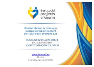 Ukrainian platform for cross sector
social partnership development
Best social project of Ukraine-2015
www.forum.o2.ua
Ukraine
February-November 2015
REAL LEADERS OF SOCIAL SPHERE
SOCIAL PARTNERSHIP
SOCIETY-STATE-SCIENCE-BUSINESS
 