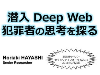 新潟県サイバー
セキュリティフォーラム2016
2016年7月25日
Noriaki HAYASHI
Senior Researcher
潜入 Deep Web
犯罪者の思考を探る
 