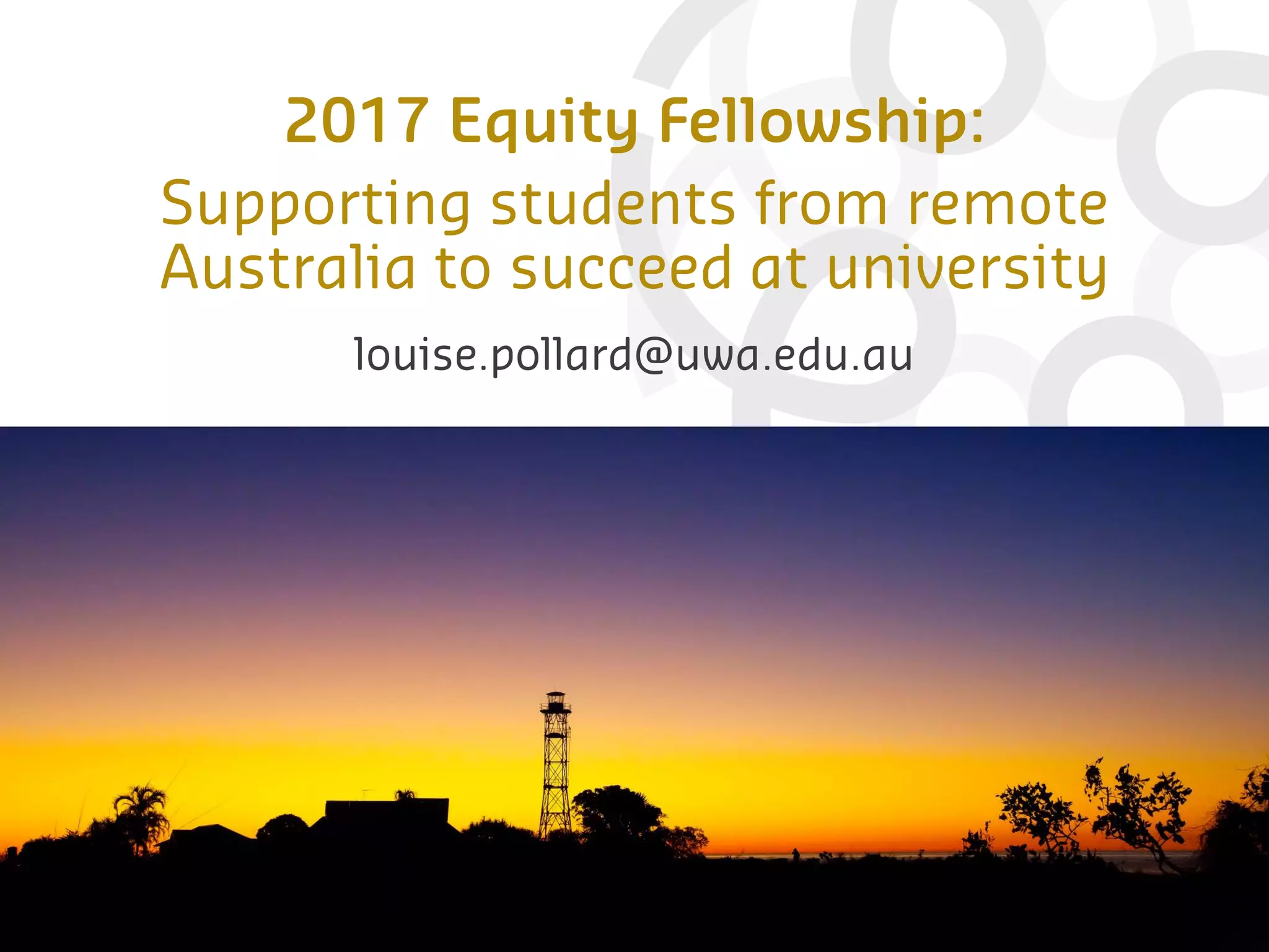 2017 Equity Fellowship:
Supporting students from remote
Australia to succeed at university
louise.pollard@uwa.edu.au
 