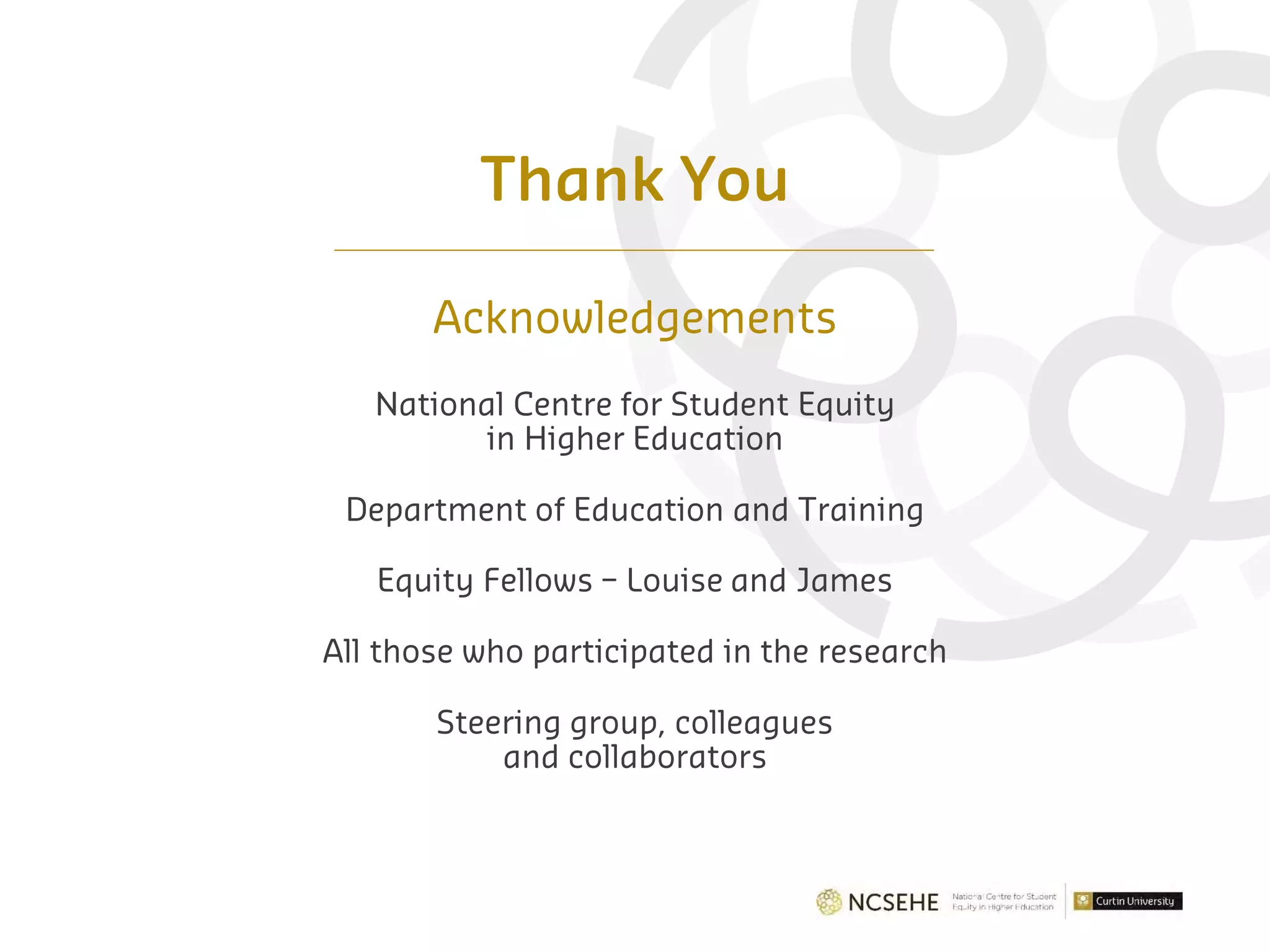 Thank You
Acknowledgements
National Centre for Student Equity
in Higher Education
Department of Education and Training
Equity Fellows – Louise and James
All those who participated in the research
Steering group, colleagues
and collaborators
 