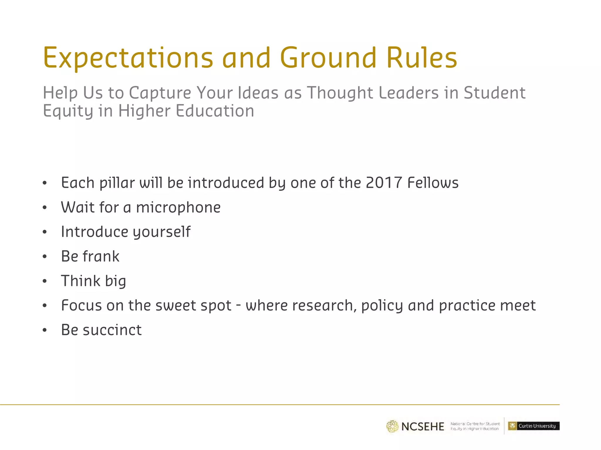 Expectations and Ground Rules
Help Us to Capture Your Ideas as Thought Leaders in Student
Equity in Higher Education
• Each pillar will be introduced by one of the 2017 Fellows
• Wait for a microphone
• Introduce yourself
• Be frank
• Think big
• Focus on the sweet spot - where research, policy and practice meet
• Be succinct
 