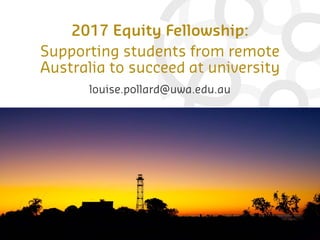 2017 Equity Fellowship:
Supporting students from remote
Australia to succeed at university
louise.pollard@uwa.edu.au
 