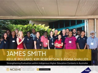 KELLIE POLLARD, KIM ROBERTSON & FIONA SHALLEY
Strengthening Evaluation within Indigenous Higher Education Contexts in Australia
JAMES SMITH
 