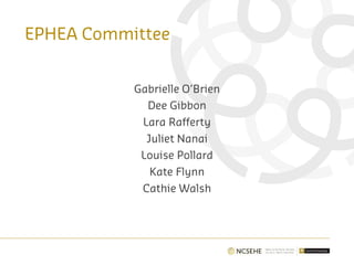 EPHEA Committee
Gabrielle O’Brien
Dee Gibbon
Lara Rafferty
Juliet Nanai
Louise Pollard
Kate Flynn
Cathie Walsh
 