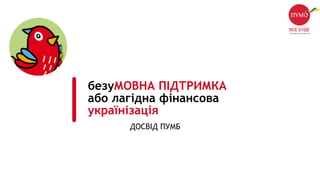 безуМОВНА ПІДТРИМКА
або лагідна фінансова
українізація
ДОСВІД ПУМБ
 