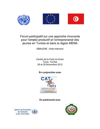Forum participatif sur une approche innovante
 pour l’emploi productif et l’entreprenariat des
  jeunes en Tunisie et dans la région MENA
             EBAUCHE - Aide-mémoire



            Centre de la Foire du Kram
                   Tunis, Tunisie
             28 et 29 Novembre 2012


               En conjonction avec




               En partenariat avec
 