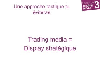 Une approche tactique tu éviterasTrading média = Display stratégique