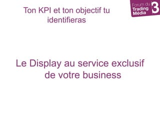 Ton KPI et ton objectif tu identifierasLe Display au service exclusif de votre business