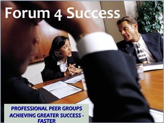 Forum 4 Success PROFESSIONAL PEER GROUPS ACHIEVING GREATER SUCCESS - FASTER 
