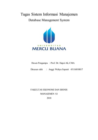 Tugas Sistem Informasi Manajemen
Database Management System
Dosen Pengampu : Prof. Dr. Hapzi Ali, CMA
Disusun oleh : Anggi Wahyu Saputri 43116010017
FAKULTAS EKONOMI DAN BISNIS
MANAJEMEN S1
2018
 