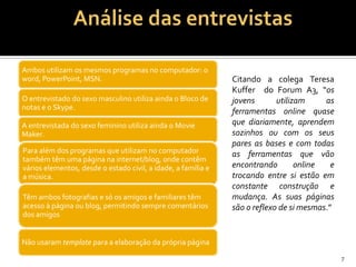 2. Utilização Computador /InternetAmbos têm acesso ao computador com internet, um com 4 e outro com 3 PC’s em casa, a jovem aluna só acede ao computador de 1 a 3 horas e o aluno de 5 a 7 horas, mas este sem controlo pelos pais e a aluna com controlo. Quanto à frequência de utilização da internet a inquirida respondeu regularmente e o inquirido muitas vezes.Ambos utilizam a Internet para:Pesquisam da informação;