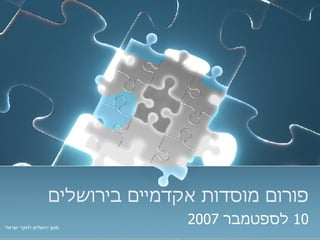פורום מוסדות אקדמיים בירושלים 10   לספטמבר  2007 מכון ירושלים לחקר ישראל 