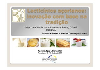 Fórum Agro-Alimentar
Funchal, 9-10 Julho 2015
Lacticínios açorianos:
inovação com base na
tradição
Grupo de Ciência dos Alimentos e Saúde, CITA-A
Uaç/DCA
Sandra Câmara e Marina Domingos-Lopes
 