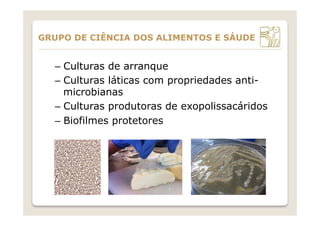 –  Culturas de arranque
–  Culturas láticas com propriedades anti-
microbianas
–  Culturas produtoras de exopolissacáridos
–  Biofilmes protetores
GRUPO DE CIÊNCIA DOS ALIMENTOS E SÁUDE
 