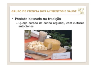 •  Produto baseado na tradição
–  Queijo curado de cunho regional, com culturas
autóctones
GRUPO DE CIÊNCIA DOS ALIMENTOS E SÁUDE
 
