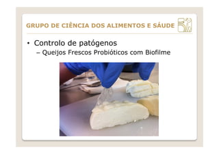 •  Controlo de patógenos
–  Queijos Frescos Probióticos com Biofilme
GRUPO DE CIÊNCIA DOS ALIMENTOS E SÁUDE
 