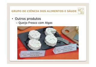 •  Outros produtos
–  Queijo Fresco com Algas
GRUPO DE CIÊNCIA DOS ALIMENTOS E SÁUDE
 