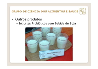 •  Outros produtos
–  Iogurtes Probióticos com Bebida de Soja
GRUPO DE CIÊNCIA DOS ALIMENTOS E SÁUDE
 