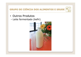 •  Outros Produtos
- Leite fermentado (kefir)
GRUPO DE CIÊNCIA DOS ALIMENTOS E SÁUDE
 