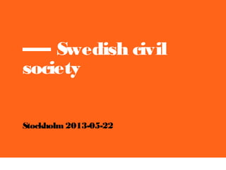 ––– Swedish civil
society
Stockholm 2013-05-22
 