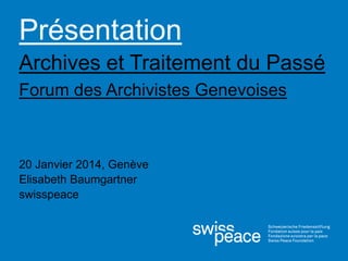 Présentation
Archives et Traitement du Passé
Forum des Archivistes Genevoises
20 Janvier 2014, Genève
Elisabeth Baumgartner
swisspeace
 