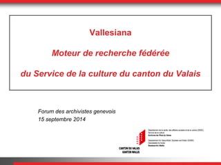 Vallesiana 
Moteur de recherche fédérée 
du Service de la culture du canton du Valais 
Forum des archivistes genevois 
15 septembre 2014 
 