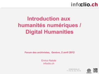 Introduction aux
humanités numériques /
  Digital Humanities


  Forum des archivistes, Genève, 2 avril 2012


                Enrico Natale
                 infoclio.ch

                                        info@infoclio.ch
                                      T +41 31 311 75 72
 