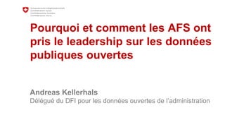 Pourquoi et comment les AFS ont
pris le leadership sur les données
publiques ouvertes
Andreas Kellerhals
Délégué du DFI pour les données ouvertes de l’administration
 