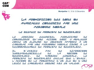 LA PROHIBITION DES DONS OU AVANTAGES
    CONSENTIS PAR UNE PERSONNE MORALE
                    Le respect du principe de neutralité

Le critère essentiel permettant de considérer qu'une action doit s'analyser
comme un élément du soutien apporté à un candidat par une personne morale
tient à la méconnaissance du principe de neutralité.
Il n'existe pas de définition jurisprudentielle de la notion de neutralité. De
manière générale, le principe de neutralité exclut que l'image, l'action ou le
programme d'un élu ou d'une liste de candidats soient mis en valeur.
 