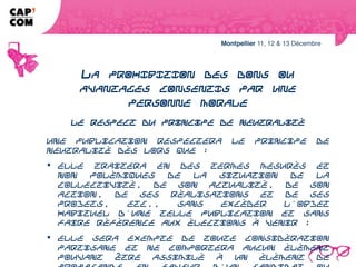 LA PROHIBITION DES DONS OU AVANTAGES
    CONSENTIS PAR UNE PERSONNE MORALE
                      Le respect du principe de neutralité

Une publication respectera le principe de neutralité dès lors que :
 elle traitera en des termes mesurés et non polémiques de la situation de la
collectivité, de son actualité, de son action, de ses réalisations et de ses projets,
etc., sans excéder l'objet habituel d'une telle publication et sans faire référence
aux élections à venir ;
 elle sera exempte de toute considération partisane et ne comportera aucun
élément pouvant être assimilé à un élément de propagande en faveur d'un
candidat ou d'une liste de candidats.
 