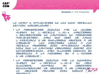 Le champ d'application de ces deux articles diffère sensiblement :
  la prohibition édictée par le second alinéa de l'article L.52-1 sanctionne
l'organisation de campagnes de promotion publicitaire, sans que soit en cause
l'existence d'un quelconque soutien à un candidat : les sanctions liées à cet
article pourront être appliquées alors même que la campagne concernée aurait
été dépersonnalisée, sans allusion directe ou indirecte à la personne ou à
l'action d'un candidat ;
 la prohibition édictée par le deuxième alinéa de l'article L.52-8 du Code
électoral suppose au contraire nécessairement un soutien à un candidat, ce
soutien pouvant être direct ou indirect.
 