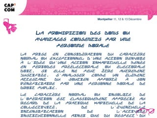LA PROHIBITION DES DONS OU AVANTAGES
    CONSENTIS PAR UNE PERSONNE MORALE
La prise en considération du caractère normal ou exceptionnel d'une action
renvoie à l'idée qu'une action inhabituelle menée en périodes préélectorale ou
électorale doit, si elle ne peut être autrement justifiée, s'analyser comme un
élément attestant du soutien apporté à son bénéficiaire par une personne
morale de droit public.
Le caractère normal ou insolite de l'opération est classiquement apprécié au
regard de la pratique habituelle de la collectivité, de l'éventuelle intensification de
l'activité institutionnelle ainsi que du respect du format des actions
précédemment organisées.
 