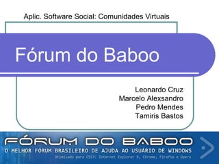 Aplic. Software Social: Comunidades Virtuais
Leonardo Cruz
Marcelo Alexsandro
Pedro Mendes
Tamiris Bastos
Fórum do Baboo
 