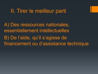II. Tirer le meilleur parti
A) Des ressources nationales,
essentiellement intellectuelles
B) De l’aide, qu’il s’agisse de
financement ou d’assistance technique

 