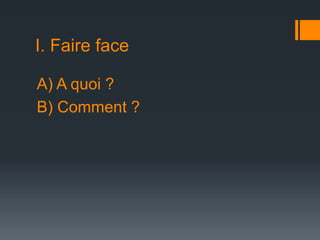 I. Faire face
A) A quoi ?
B) Comment ?

 