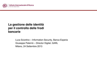 La gestione delle identità
per il controllo delle frodi
bancarie
Luca Sciortino – Information Security, Banca Esperia
Giuseppe Paternò – Director Digital, GARL
Milano, 24 Settembre 2013
 