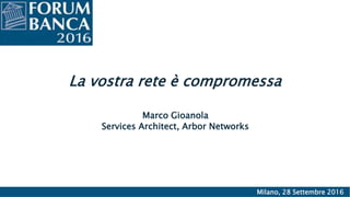 La vostra rete è compromessa
Marco Gioanola
Services Architect, Arbor Networks
Milano, 28 Settembre 2016
 