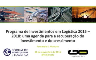 Programa de Investimentos em Logística 2015 –
2018: uma agenda para a recuperação do
investimento e do crescimento
Fernando S. Marcato
06 de novembro de 2015
@fsmarcato
 
