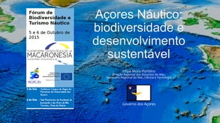 Açores Náutico:
biodiversidade e
desenvolvimento
sustentável
Filipe	
  Mora	
  Porteiro	
  
Direção	
  Regional	
  dos	
  Assuntos	
  do	
  Mar,	
  	
  
Secretaria	
  Regional	
  do	
  Mar,	
  Ciência	
  e	
  Tecnologia	
  	
  
	
  
	
  
	
  
	
  
	
  
	
  
Governo	
  dos	
  Açores	
  
	
  
 
