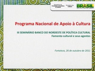 Programa Nacional de Apoio à Cultura III SEMINÁRIO BANCO DO NORDESTE DE POLÍTICA CULTURAL Fomento cultural e seus agentes Fortaleza, 26 de outubro de 2011 