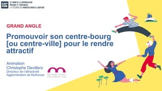 Animation
Christophe Devillers
Directeur de l’attractivité
Agglomération de Mulhouse
Promouvoir son centre-bourg
[ou centre-ville] pour le rendre
attractif
GRAND ANGLE
 