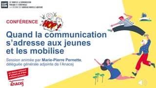 Session animée par Marie-Pierre Pernette,
déléguée générale adjointe de l’Anacej
Quand la communication
s’adresse aux jeunes
et les mobilise
CONFÉRENCE
 