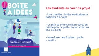 Les étudiants au cœur du projet
- Une première : inviter les étudiants à
participer & à voter
- Un plan de communication conçu en
priorité pour ce public, en lien avec nos
élus étudiants
- Notre force : les étudiants, public
« captif »
 