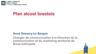 Plan alcool brestois
Anne Dessery-Le Borgne
Chargée de communication à la Direction de la
communication et du marketing territorial de
Brest métropole
 