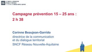 Campagne prévention 15 – 25 ans :
2 h 38
Corinne Beaujean-Garrido
directrice de la communication
et du dialogue territorial
SNCF Réseau Nouvelle-Aquitaine
 