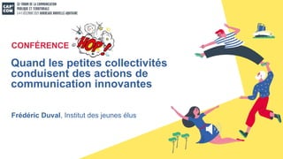 Frédéric Duval, Institut des jeunes élus
Quand les petites collectivités
conduisent des actions de
communication innovantes
CONFÉRENCE
 