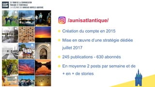 Création du compte en 2015
Mise en œuvre d’une stratégie dédiée
juillet 2017
245 publications - 630 abonnés
En moyenne 2 posts par semaine et de
+ en + de stories
/aunisatlantique/
 