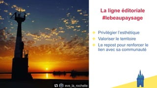 La ligne éditoriale
#lebeaupaysage
Privilégier l’esthétique
Valoriser le territoire
Le repost pour renforcer le
lien avec sa communauté
 