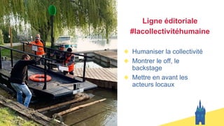 Ligne éditoriale
#lacollectivitéhumaine
Humaniser la collectivité
Montrer le off, le
backstage
Mettre en avant les
acteurs locaux
 